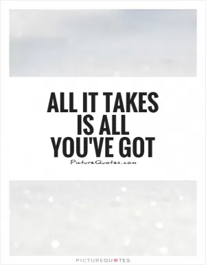 All it takes is all you've got Picture Quote #1