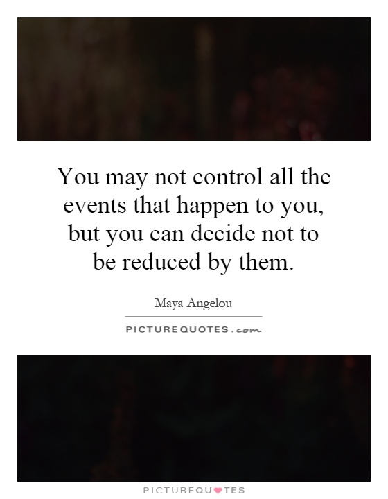 You may not control all the events that happen to you, but you can decide not to be reduced by them Picture Quote #1