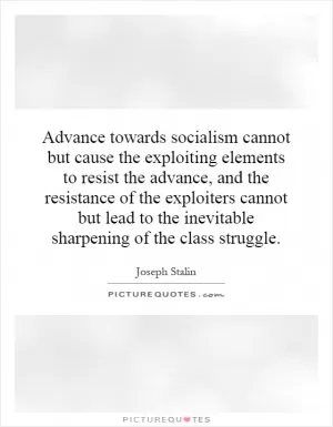 Advance towards socialism cannot but cause the exploiting elements to resist the advance, and the resistance of the exploiters cannot but lead to the inevitable sharpening of the class struggle Picture Quote #1
