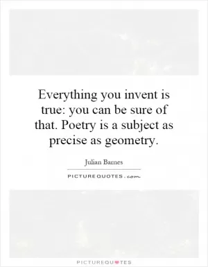 Everything you invent is true: you can be sure of that. Poetry is a subject as precise as geometry Picture Quote #1