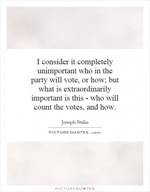 I consider it completely unimportant who in the party will vote, or how; but what is extraordinarily important is this - who will count the votes, and how Picture Quote #1