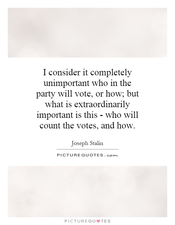 I consider it completely unimportant who in the party will vote, or how; but what is extraordinarily important is this - who will count the votes, and how Picture Quote #1