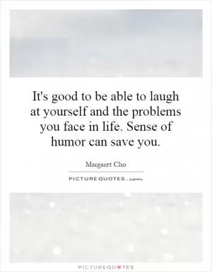 It's good to be able to laugh at yourself and the problems you face in life. Sense of humor can save you Picture Quote #1