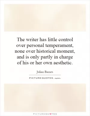 The writer has little control over personal temperament, none over historical moment, and is only partly in charge of his or her own aesthetic Picture Quote #1