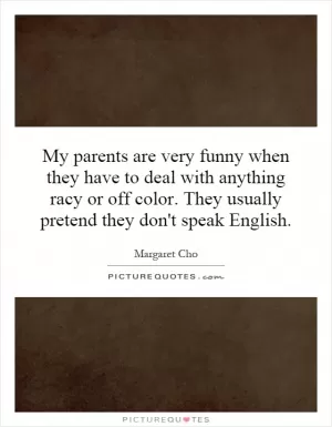 My parents are very funny when they have to deal with anything racy or off color. They usually pretend they don't speak English Picture Quote #1