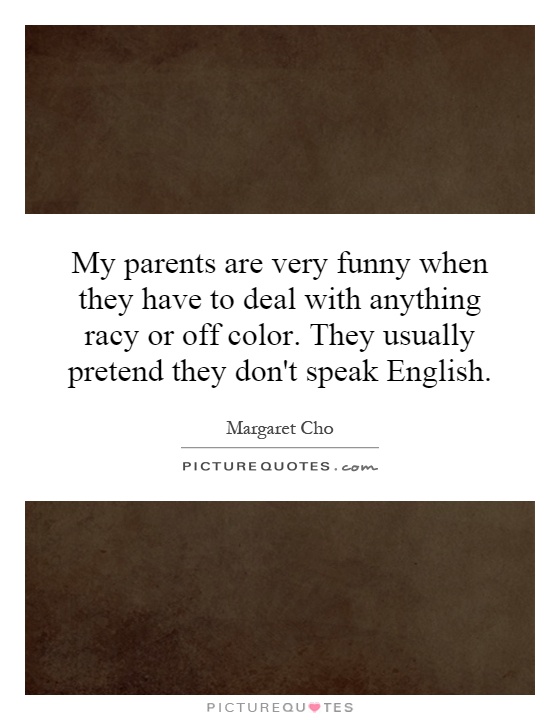 My parents are very funny when they have to deal with anything racy or off color. They usually pretend they don't speak English Picture Quote #1
