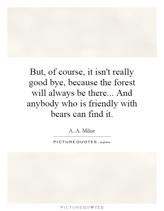 But, of course, it isn't really good bye, because the forest will always be there... And anybody who is friendly with bears can find it Picture Quote #1