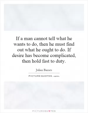 If a man cannot tell what he wants to do, then he must find out what he ought to do. If desire has become complicated, then hold fast to duty Picture Quote #1