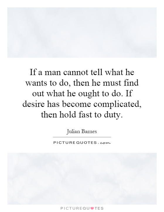 If a man cannot tell what he wants to do, then he must find out what he ought to do. If desire has become complicated, then hold fast to duty Picture Quote #1