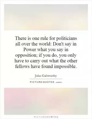 There is one rule for politicians all over the world: Don't say in Power what you say in opposition; if you do, you only have to carry out what the other fellows have found impossible Picture Quote #1