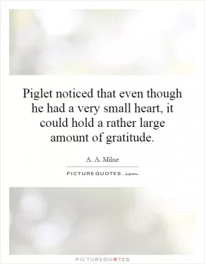 Piglet noticed that even though he had a very small heart, it could hold a rather large amount of gratitude Picture Quote #1