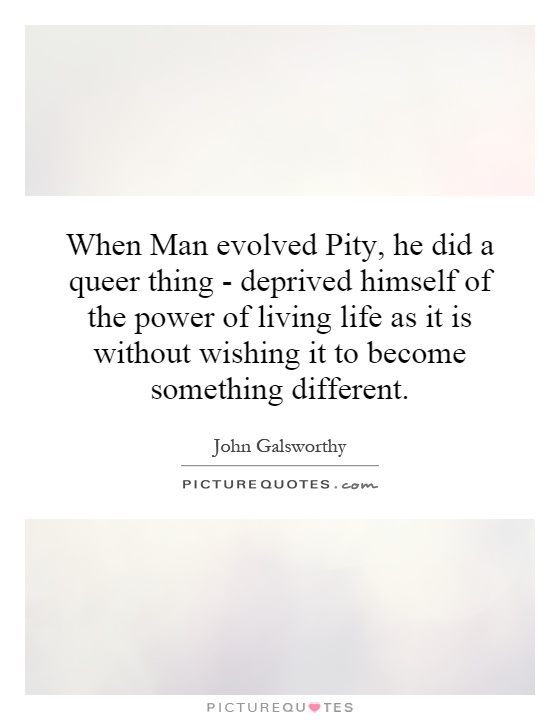 When Man evolved Pity, he did a queer thing - deprived himself of the power of living life as it is without wishing it to become something different Picture Quote #1