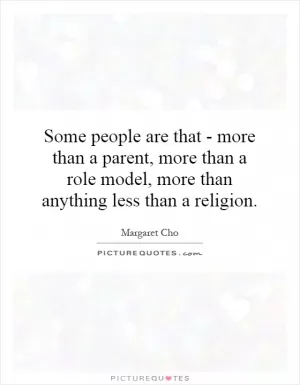 Some people are that - more than a parent, more than a role model, more than anything less than a religion Picture Quote #1