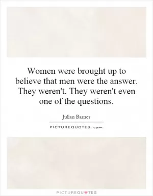 Women were brought up to believe that men were the answer. They weren't. They weren't even one of the questions Picture Quote #1
