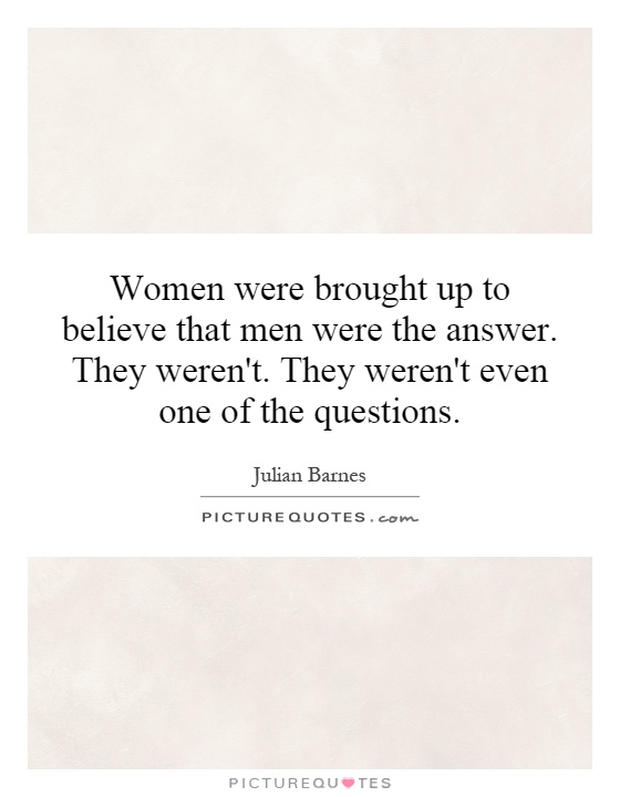 Women were brought up to believe that men were the answer. They weren't. They weren't even one of the questions Picture Quote #1