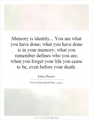 Memory is identity... You are what you have done; what you have done is in your memory; what you remember defines who you are; when you forget your life you cease to be, even before your death Picture Quote #1
