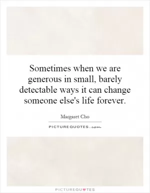 Sometimes when we are generous in small, barely detectable ways it can change someone else's life forever Picture Quote #1