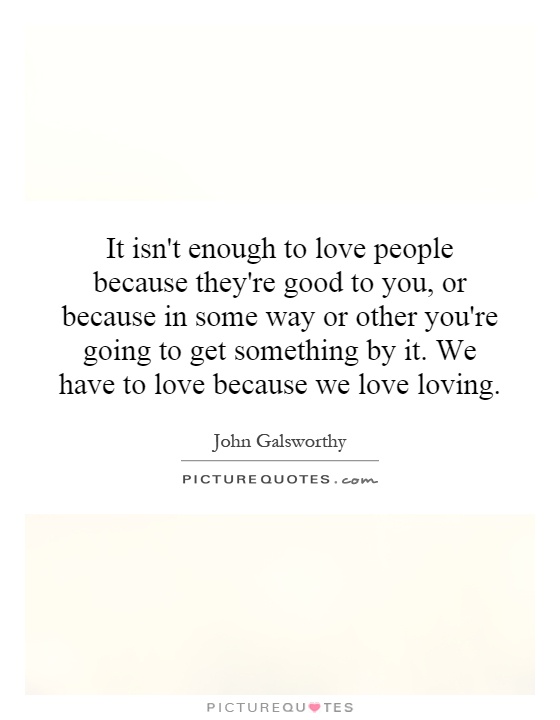 It isn't enough to love people because they're good to you, or because in some way or other you're going to get something by it. We have to love because we love loving Picture Quote #1