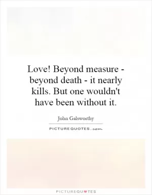 Love! Beyond measure - beyond death - it nearly kills. But one wouldn't have been without it Picture Quote #1