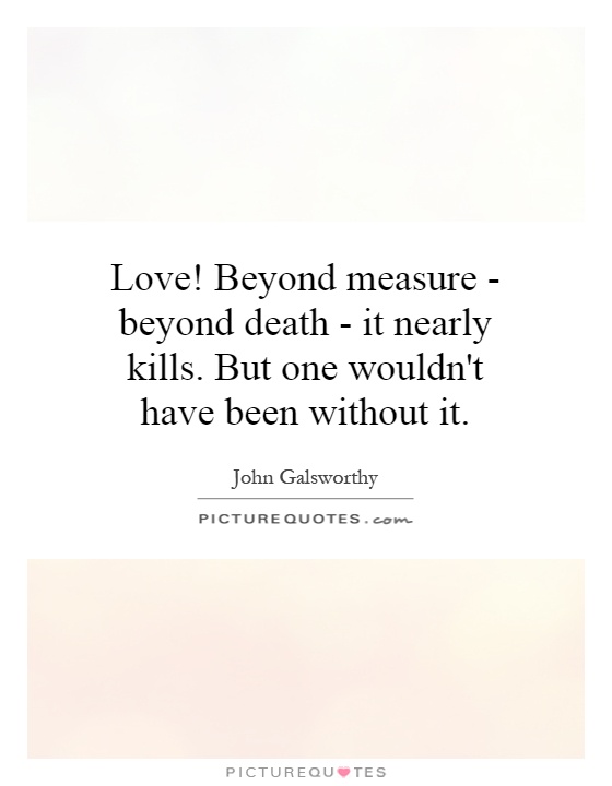 Love! Beyond measure - beyond death - it nearly kills. But one wouldn't have been without it Picture Quote #1