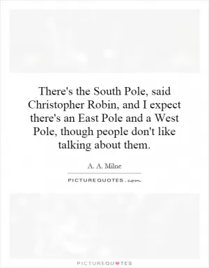 There's the South Pole, said Christopher Robin, and I expect there's an East Pole and a West Pole, though people don't like talking about them Picture Quote #1