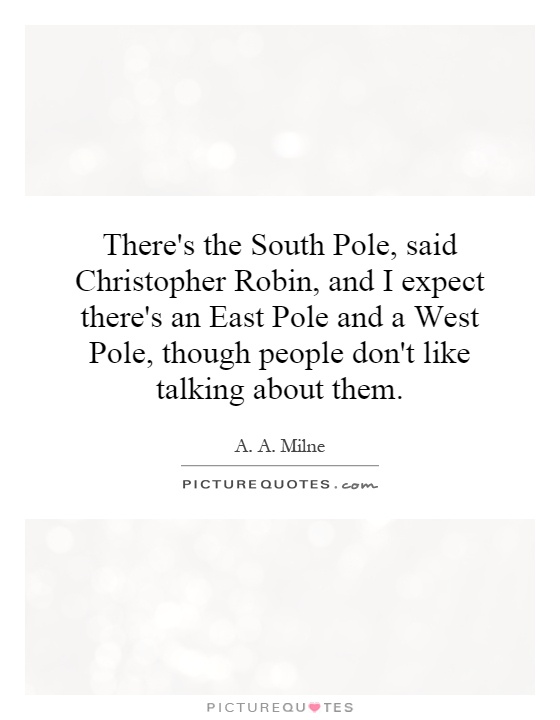There's the South Pole, said Christopher Robin, and I expect there's an East Pole and a West Pole, though people don't like talking about them Picture Quote #1