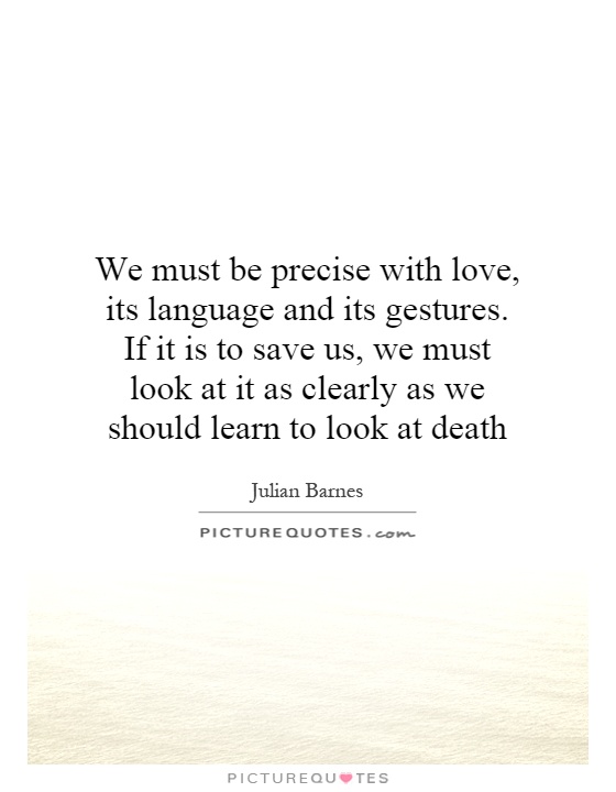 We must be precise with love, its language and its gestures. If it is to save us, we must look at it as clearly as we should learn to look at death Picture Quote #1