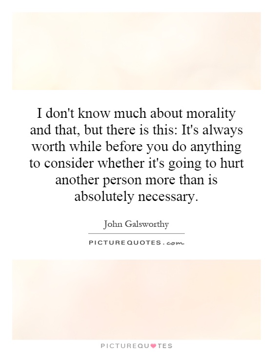 I don't know much about morality and that, but there is this: It's always worth while before you do anything to consider whether it's going to hurt another person more than is absolutely necessary Picture Quote #1