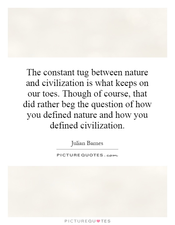 The constant tug between nature and civilization is what keeps on our toes. Though of course, that did rather beg the question of how you defined nature and how you defined civilization Picture Quote #1