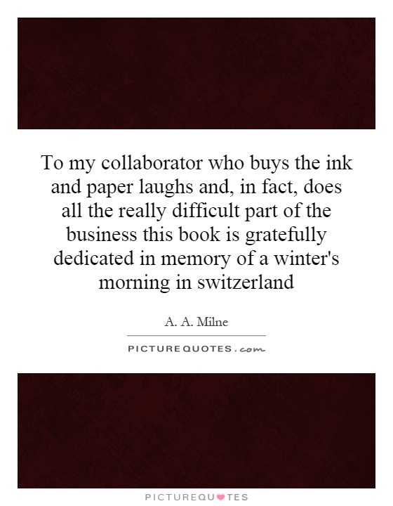 To my collaborator who buys the ink and paper laughs and, in fact, does all the really difficult part of the business this book is gratefully dedicated in memory of a winter's morning in switzerland Picture Quote #1