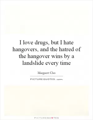 I love drugs, but I hate hangovers, and the hatred of the hangover wins by a landslide every time Picture Quote #1