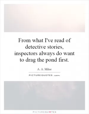 From what I've read of detective stories, inspectors always do want to drag the pond first Picture Quote #1