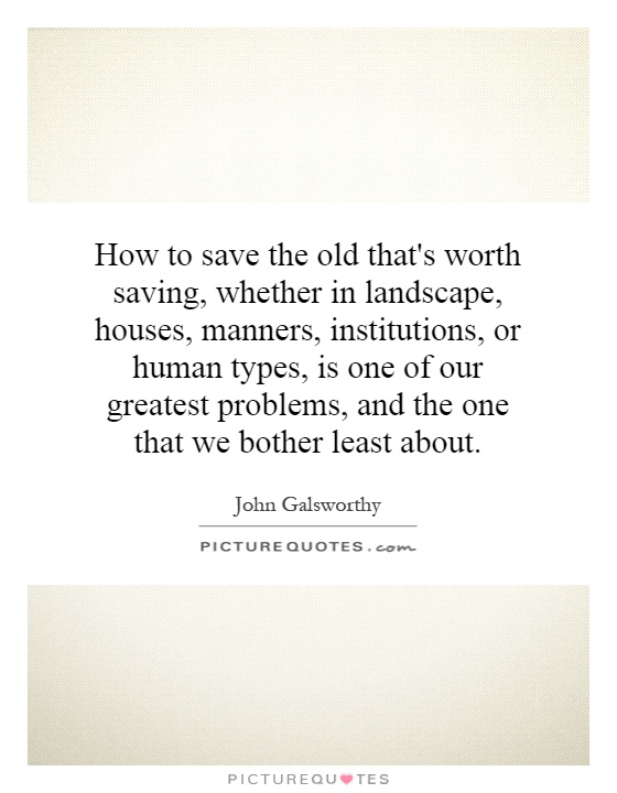 How to save the old that's worth saving, whether in landscape, houses, manners, institutions, or human types, is one of our greatest problems, and the one that we bother least about Picture Quote #1