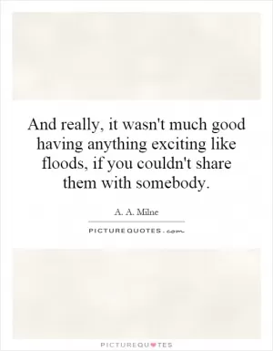 And really, it wasn't much good having anything exciting like floods, if you couldn't share them with somebody Picture Quote #1