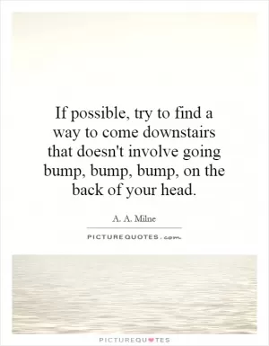 If possible, try to find a way to come downstairs that doesn't involve going bump, bump, bump, on the back of your head Picture Quote #1