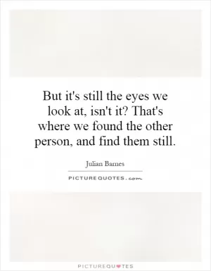 But it's still the eyes we look at, isn't it? That's where we found the other person, and find them still Picture Quote #1
