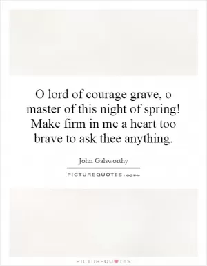 O lord of courage grave, o master of this night of spring! Make firm in me a heart too brave to ask thee anything Picture Quote #1