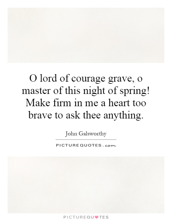 O lord of courage grave, o master of this night of spring! Make firm in me a heart too brave to ask thee anything Picture Quote #1