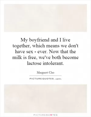 My boyfriend and I live together, which means we don't have sex - ever. Now that the milk is free, we've both become lactose intolerant Picture Quote #1