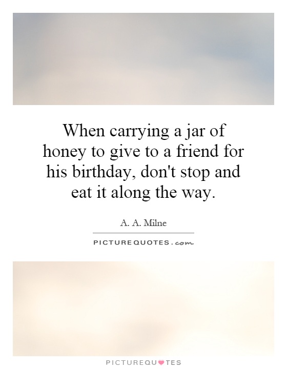 When carrying a jar of honey to give to a friend for his birthday, don't stop and eat it along the way Picture Quote #1