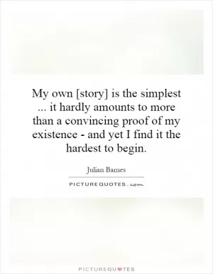 My own [story] is the simplest... it hardly amounts to more than a convincing proof of my existence - and yet I find it the hardest to begin Picture Quote #1