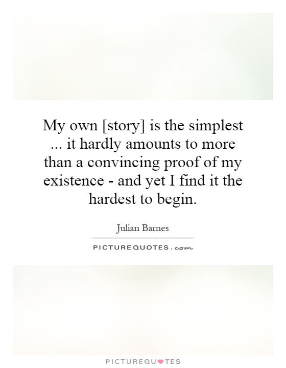 My own [story] is the simplest... it hardly amounts to more than a convincing proof of my existence - and yet I find it the hardest to begin Picture Quote #1
