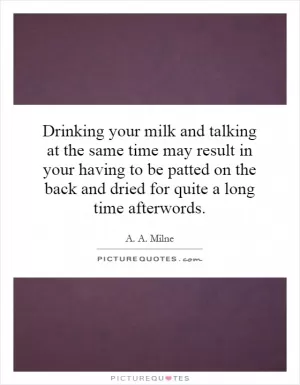 Drinking your milk and talking at the same time may result in your having to be patted on the back and dried for quite a long time afterwords Picture Quote #1