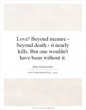 Love! Beyond meaure - beyond death - it nearly kills. But one wouldn't have been without it Picture Quote #1
