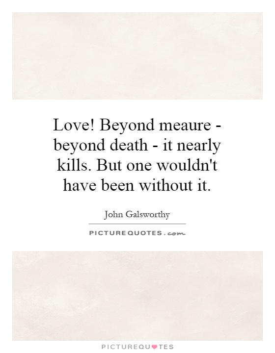 Love! Beyond meaure - beyond death - it nearly kills. But one wouldn't have been without it Picture Quote #1