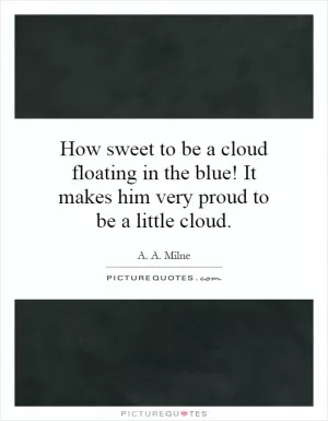 How sweet to be a cloud floating in the blue! It makes him very proud to be a little cloud Picture Quote #1