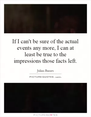 If I can't be sure of the actual events any more, I can at least be true to the impressions those facts left Picture Quote #1