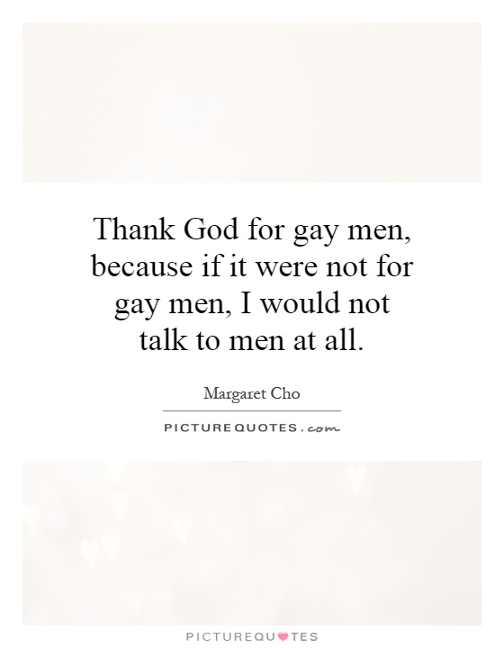 Thank God for gay men, because if it were not for gay men, I would not talk to men at all Picture Quote #1