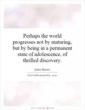 Perhaps the world progresses not by maturing, but by being in a permanent state of adolescence, of thrilled discovery Picture Quote #1