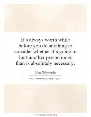 It`s always worth while before you do anything to consider whether it`s going to hurt another person more than is absolutely necessary Picture Quote #1